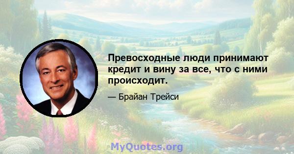 Превосходные люди принимают кредит и вину за все, что с ними происходит.