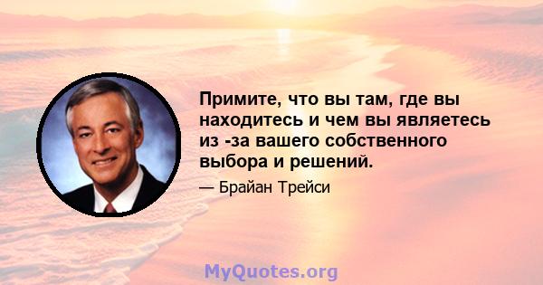 Примите, что вы там, где вы находитесь и чем вы являетесь из -за вашего собственного выбора и решений.