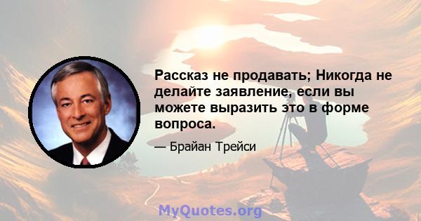 Рассказ не продавать; Никогда не делайте заявление, если вы можете выразить это в форме вопроса.