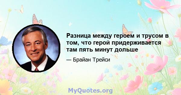 Разница между героем и трусом в том, что герой придерживается там пять минут дольше