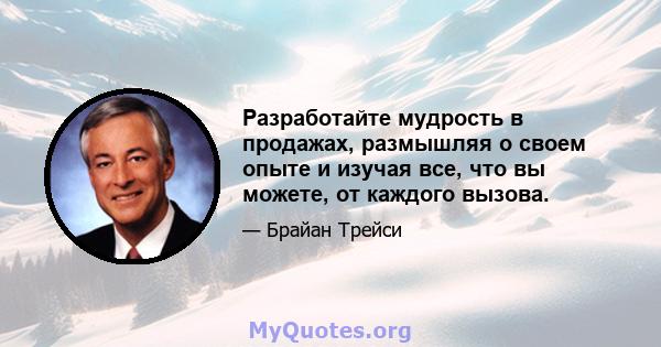 Разработайте мудрость в продажах, размышляя о своем опыте и изучая все, что вы можете, от каждого вызова.