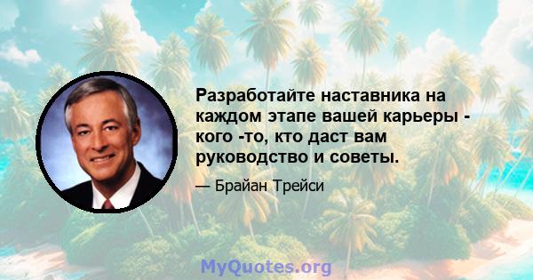 Разработайте наставника на каждом этапе вашей карьеры - кого -то, кто даст вам руководство и советы.