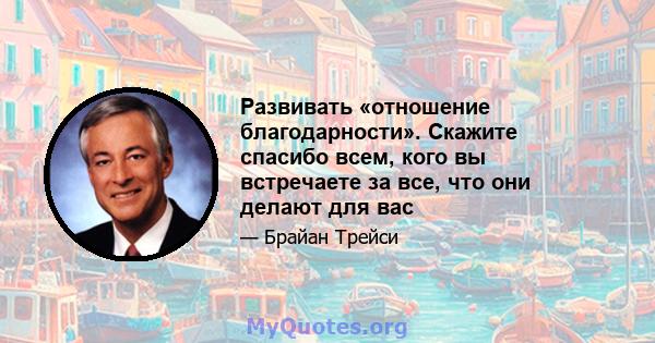 Развивать «отношение благодарности». Скажите спасибо всем, кого вы встречаете за все, что они делают для вас