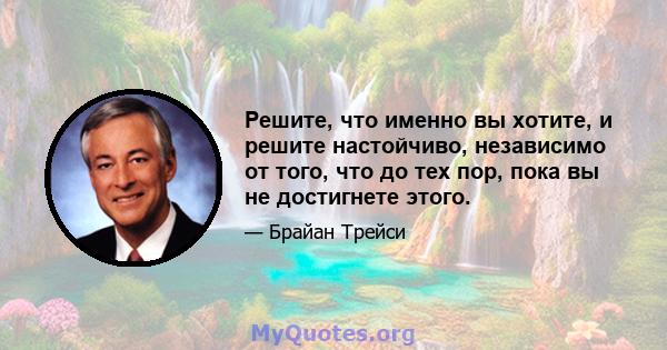 Решите, что именно вы хотите, и решите настойчиво, независимо от того, что до тех пор, пока вы не достигнете этого.