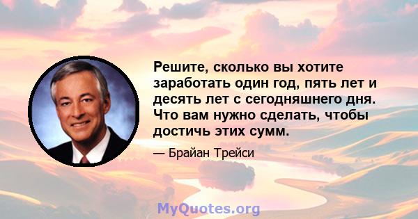 Решите, сколько вы хотите заработать один год, пять лет и десять лет с сегодняшнего дня. Что вам нужно сделать, чтобы достичь этих сумм.