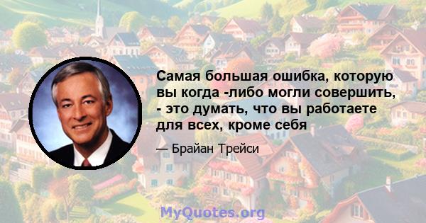 Самая большая ошибка, которую вы когда -либо могли совершить, - это думать, что вы работаете для всех, кроме себя