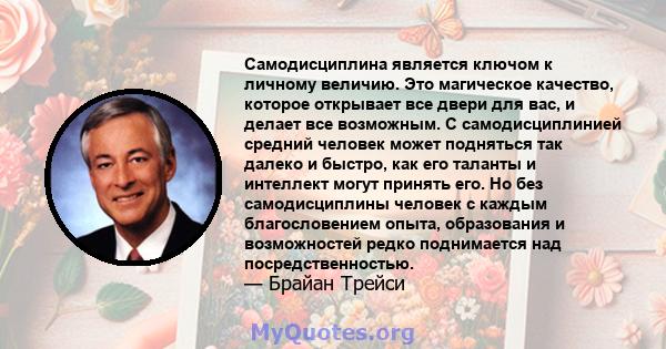 Самодисциплина является ключом к личному величию. Это магическое качество, которое открывает все двери для вас, и делает все возможным. С самодисциплинией средний человек может подняться так далеко и быстро, как его