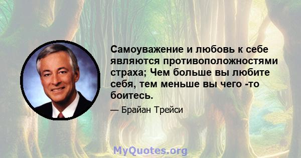 Самоуважение и любовь к себе являются противоположностями страха; Чем больше вы любите себя, тем меньше вы чего -то боитесь.