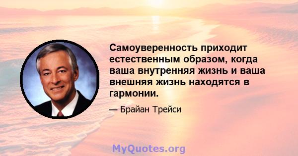 Самоуверенность приходит естественным образом, когда ваша внутренняя жизнь и ваша внешняя жизнь находятся в гармонии.