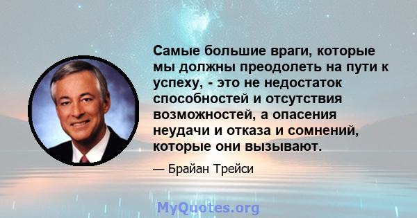 Самые большие враги, которые мы должны преодолеть на пути к успеху, - это не недостаток способностей и отсутствия возможностей, а опасения неудачи и отказа и сомнений, которые они вызывают.