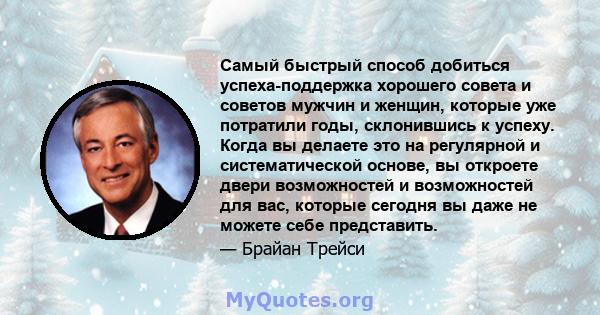 Самый быстрый способ добиться успеха-поддержка хорошего совета и советов мужчин и женщин, которые уже потратили годы, склонившись к успеху. Когда вы делаете это на регулярной и систематической основе, вы откроете двери