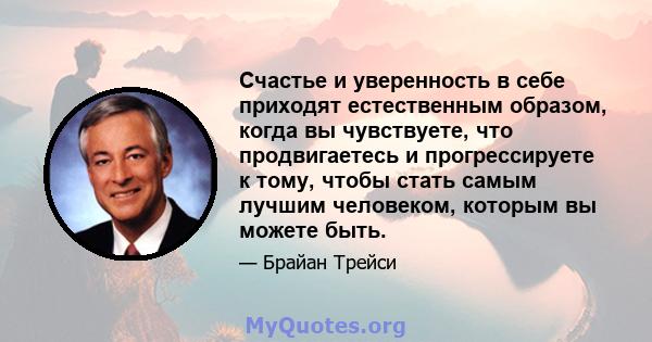 Счастье и уверенность в себе приходят естественным образом, когда вы чувствуете, что продвигаетесь и прогрессируете к тому, чтобы стать самым лучшим человеком, которым вы можете быть.