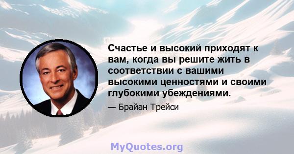 Счастье и высокий приходят к вам, когда вы решите жить в соответствии с вашими высокими ценностями и своими глубокими убеждениями.