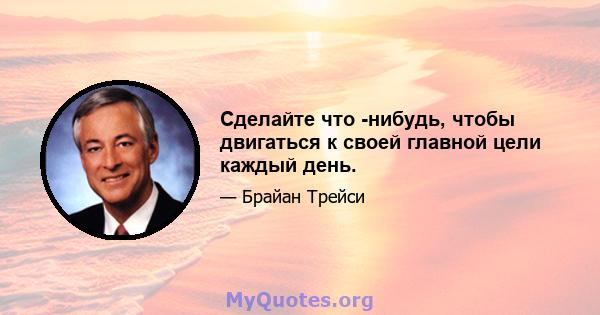 Сделайте что -нибудь, чтобы двигаться к своей главной цели каждый день.