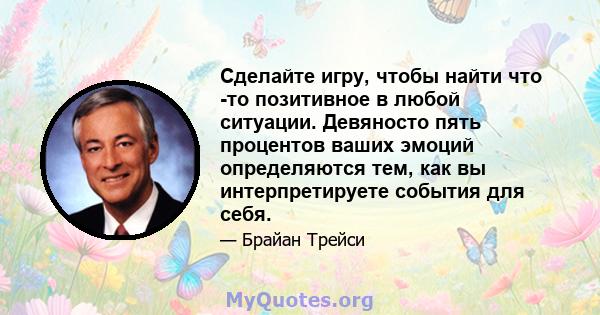 Сделайте игру, чтобы найти что -то позитивное в любой ситуации. Девяносто пять процентов ваших эмоций определяются тем, как вы интерпретируете события для себя.