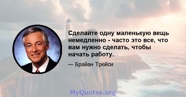 Сделайте одну маленькую вещь немедленно - часто это все, что вам нужно сделать, чтобы начать работу.