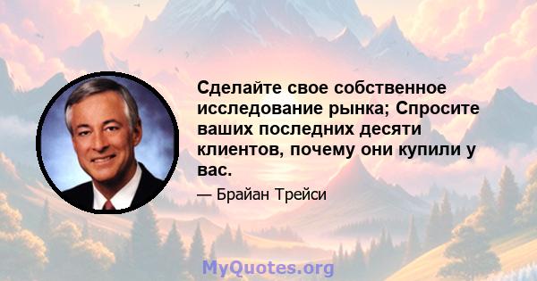 Сделайте свое собственное исследование рынка; Спросите ваших последних десяти клиентов, почему они купили у вас.