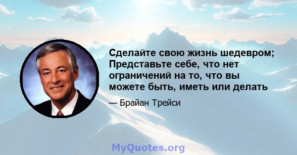 Сделайте свою жизнь шедевром; Представьте себе, что нет ограничений на то, что вы можете быть, иметь или делать