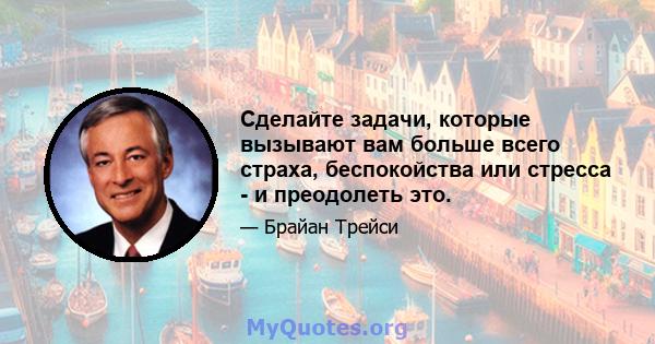 Сделайте задачи, которые вызывают вам больше всего страха, беспокойства или стресса - и преодолеть это.