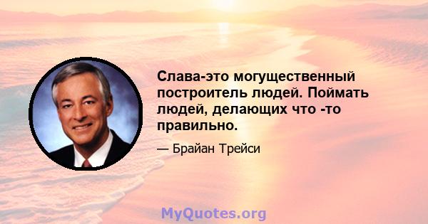 Слава-это могущественный построитель людей. Поймать людей, делающих что -то правильно.