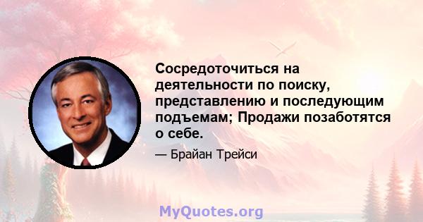 Сосредоточиться на деятельности по поиску, представлению и последующим подъемам; Продажи позаботятся о себе.