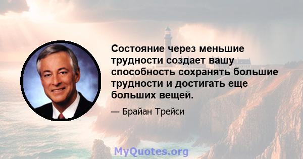 Состояние через меньшие трудности создает вашу способность сохранять большие трудности и достигать еще больших вещей.