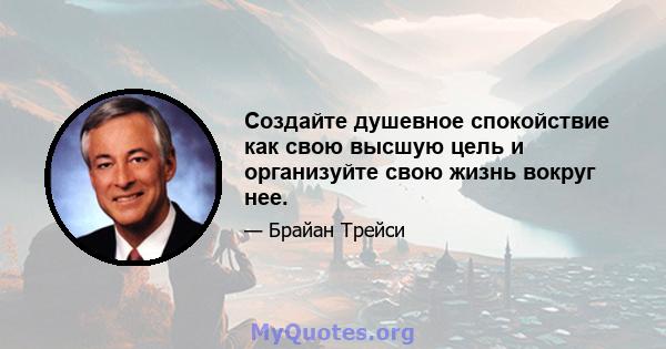 Создайте душевное спокойствие как свою высшую цель и организуйте свою жизнь вокруг нее.