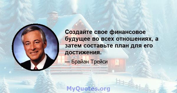 Создайте свое финансовое будущее во всех отношениях, а затем составьте план для его достижения.