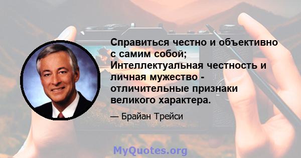 Справиться честно и объективно с самим собой; Интеллектуальная честность и личная мужество - отличительные признаки великого характера.