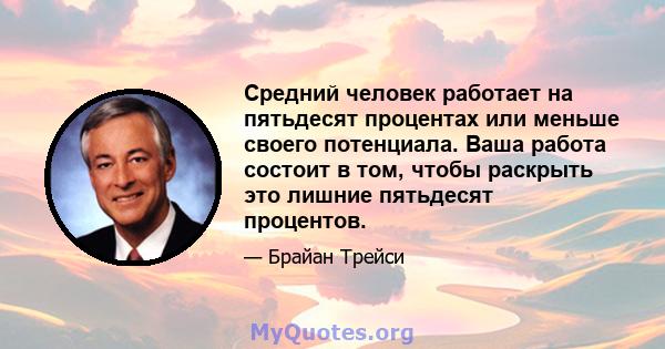 Средний человек работает на пятьдесят процентах или меньше своего потенциала. Ваша работа состоит в том, чтобы раскрыть это лишние пятьдесят процентов.