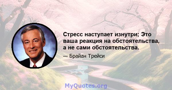 Стресс наступает изнутри; Это ваша реакция на обстоятельства, а не сами обстоятельства.