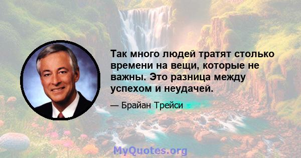 Так много людей тратят столько времени на вещи, которые не важны. Это разница между успехом и неудачей.