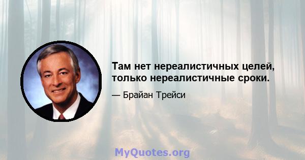 Там нет нереалистичных целей, только нереалистичные сроки.