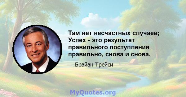 Там нет несчастных случаев; Успех - это результат правильного поступления правильно, снова и снова.