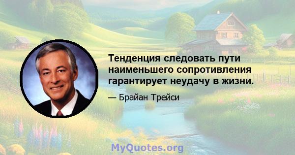 Тенденция следовать пути наименьшего сопротивления гарантирует неудачу в жизни.