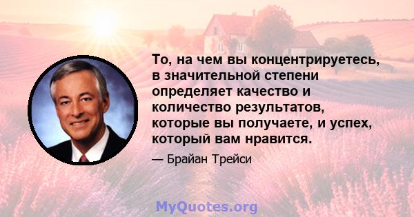 То, на чем вы концентрируетесь, в значительной степени определяет качество и количество результатов, которые вы получаете, и успех, который вам нравится.