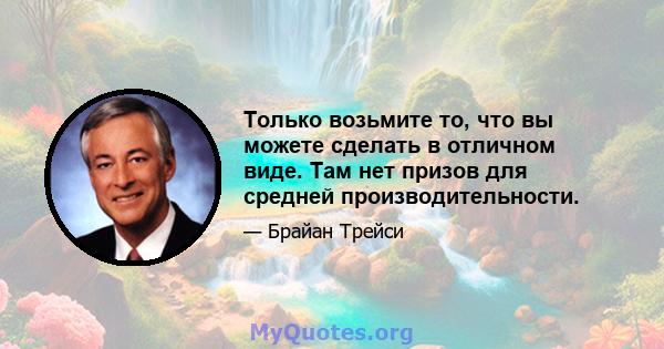 Только возьмите то, что вы можете сделать в отличном виде. Там нет призов для средней производительности.