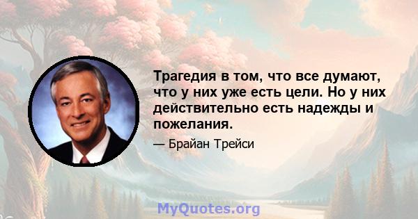 Трагедия в том, что все думают, что у них уже есть цели. Но у них действительно есть надежды и пожелания.