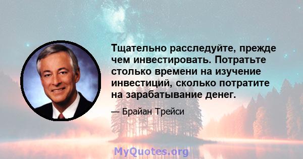 Тщательно расследуйте, прежде чем инвестировать. Потратьте столько времени на изучение инвестиций, сколько потратите на зарабатывание денег.