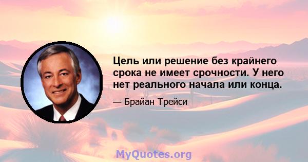 Цель или решение без крайнего срока не имеет срочности. У него нет реального начала или конца.