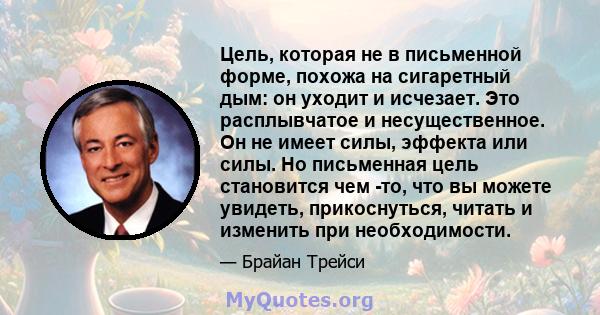 Цель, которая не в письменной форме, похожа на сигаретный дым: он уходит и исчезает. Это расплывчатое и несущественное. Он не имеет силы, эффекта или силы. Но письменная цель становится чем -то, что вы можете увидеть,