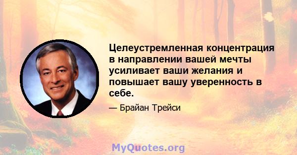 Целеустремленная концентрация в направлении вашей мечты усиливает ваши желания и повышает вашу уверенность в себе.