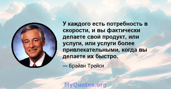 У каждого есть потребность в скорости, и вы фактически делаете свой продукт, или услуги, или услуги более привлекательными, когда вы делаете их быстро.