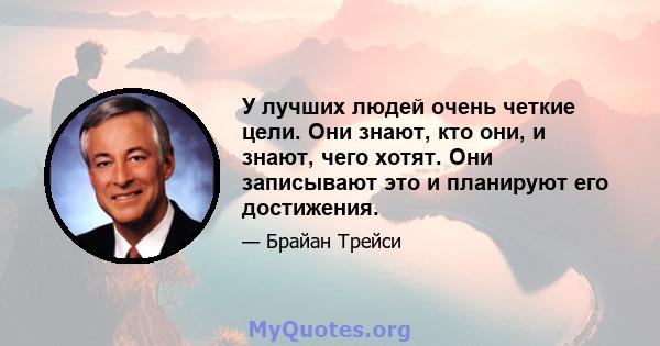 У лучших людей очень четкие цели. Они знают, кто они, и знают, чего хотят. Они записывают это и планируют его достижения.