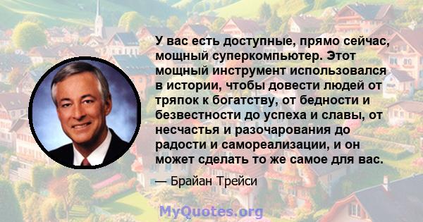 У вас есть доступные, прямо сейчас, мощный суперкомпьютер. Этот мощный инструмент использовался в истории, чтобы довести людей от тряпок к богатству, от бедности и безвестности до успеха и славы, от несчастья и