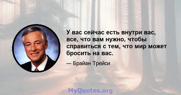 У вас сейчас есть внутри вас, все, что вам нужно, чтобы справиться с тем, что мир может бросить на вас.