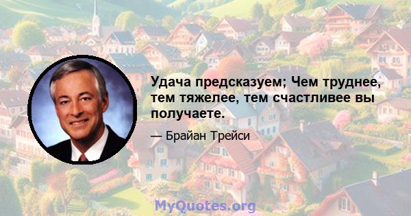 Удача предсказуем; Чем труднее, тем тяжелее, тем счастливее вы получаете.