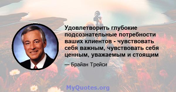 Удовлетворить глубокие подсознательные потребности ваших клиентов - чувствовать себя важным, чувствовать себя ценным, уважаемым и стоящим