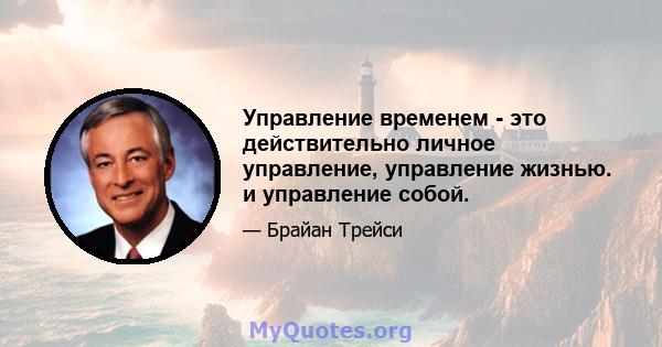 Управление временем - это действительно личное управление, управление жизнью. и управление собой.