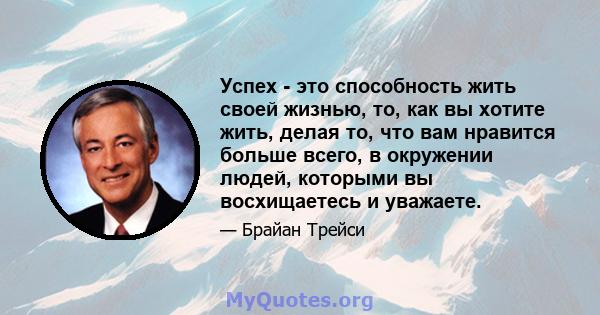 Успех - это способность жить своей жизнью, то, как вы хотите жить, делая то, что вам нравится больше всего, в окружении людей, которыми вы восхищаетесь и уважаете.